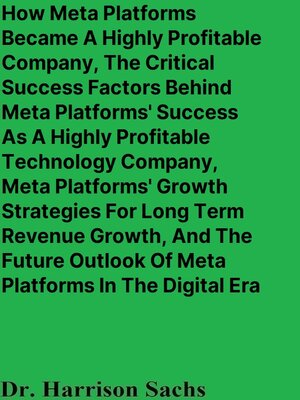 cover image of How Meta Platforms Became a Highly Profitable Company, the Critical Success Factors Behind Meta Platforms' Success As a Highly Profitable Technology Company, and Meta Platforms' Growth Strategies For Long Term Revenue Growth
